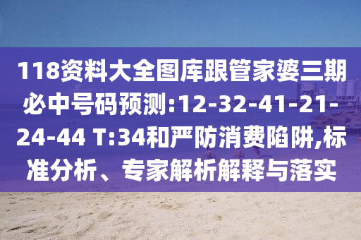118資料大全圖庫跟管家婆三期必中號碼預測:12-32-41-21-24-44 T:34和嚴防消費陷阱,標準分析、專家解析解釋與落實